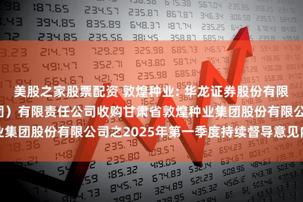 美股之家股票配资 敦煌种业: 华龙证券股份有限公司关于酒泉钢铁（集团）有限责任公司收购甘肃省敦煌种业集团股份有限公司之2025年第一季度持续督导意见内容摘要