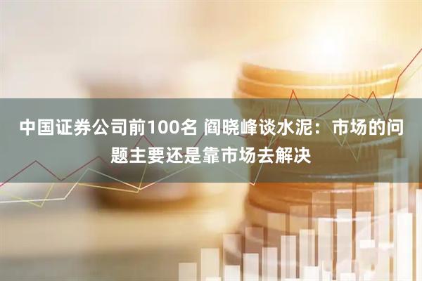 中国证券公司前100名 阎晓峰谈水泥：市场的问题主要还是靠市场去解决
