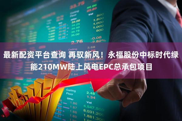 最新配资平台查询 再驭新风！永福股份中标时代绿能210MW陆上风电EPC总承包项目