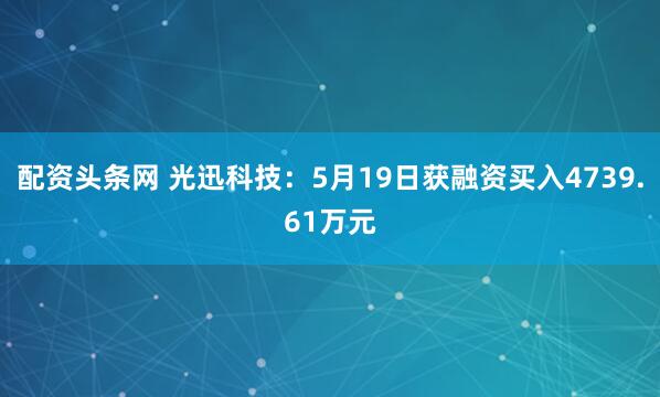 配资头条网 光迅科技：5月19日获融资买入4739.61万元