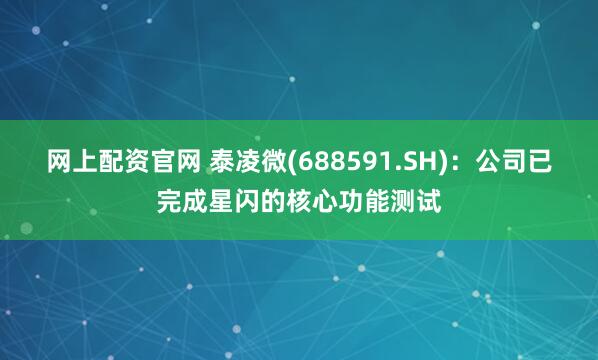 网上配资官网 泰凌微(688591.SH)：公司已完成星闪的核心功能测试