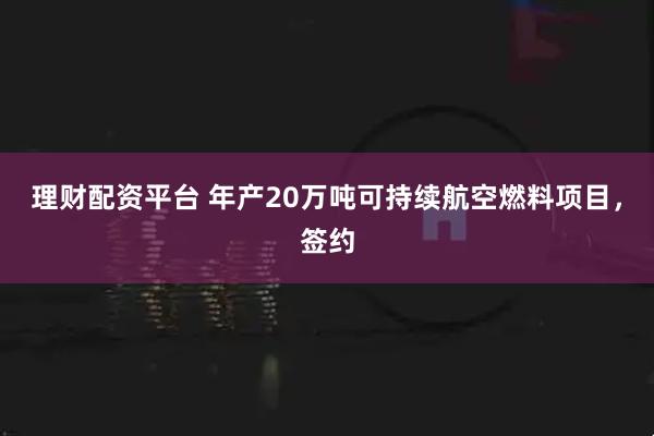 理财配资平台 年产20万吨可持续航空燃料项目，签约