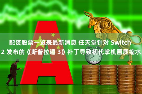 配资股票一览表最新消息 任天堂针对 Switch 2 发布的《斯普拉遁 3》补丁导致初代掌机画质缩水