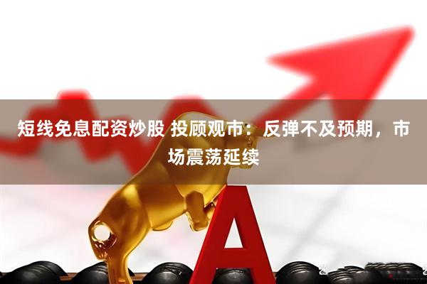 短线免息配资炒股 投顾观市：反弹不及预期，市场震荡延续