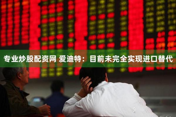 专业炒股配资网 爱迪特：目前未完全实现进口替代
