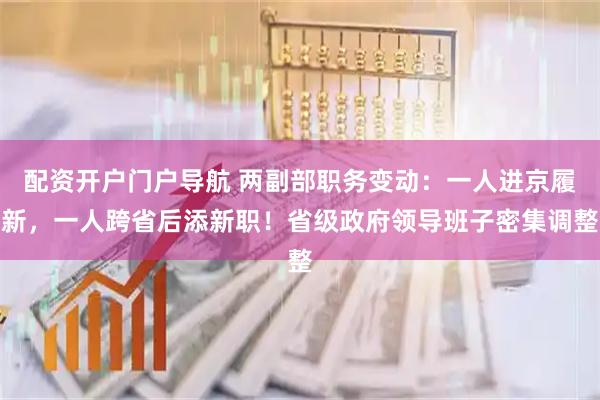 配资开户门户导航 两副部职务变动：一人进京履新，一人跨省后添新职！省级政府领导班子密集调整