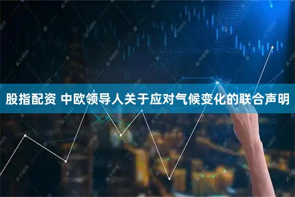 股指配资 中欧领导人关于应对气候变化的联合声明