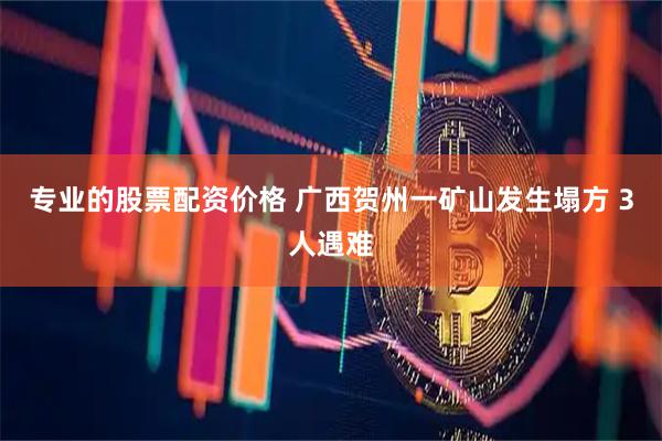专业的股票配资价格 广西贺州一矿山发生塌方 3人遇难