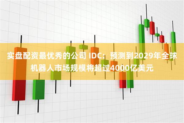 实盘配资最优秀的公司 IDC：预测到2029年全球机器人市场规模将超过4000亿美元