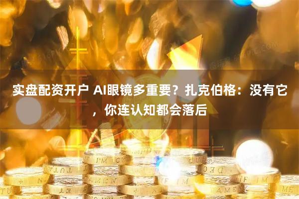 实盘配资开户 AI眼镜多重要？扎克伯格：没有它，你连认知都会落后