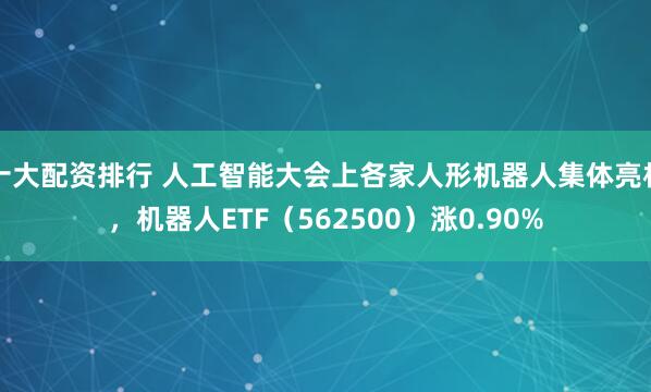 十大配资排行 人工智能大会上各家人形机器人集体亮相，机器人ETF（562500）涨0.90%