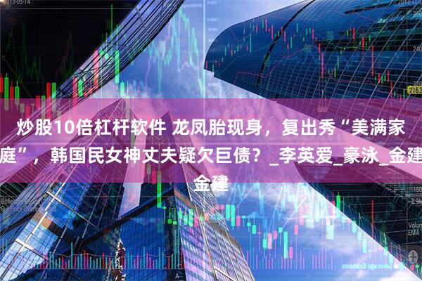 炒股10倍杠杆软件 龙凤胎现身，复出秀“美满家庭”，韩国民女神丈夫疑欠巨债？_李英爱_豪泳_金建