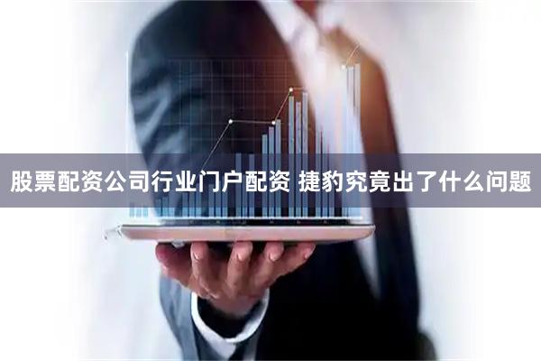 股票配资公司行业门户配资 捷豹究竟出了什么问题