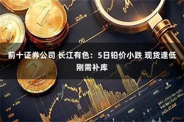 前十证券公司 长江有色：5日铅价小跌 现货逢低刚需补库