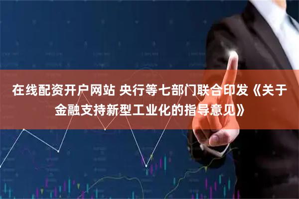 在线配资开户网站 央行等七部门联合印发《关于金融支持新型工业化的指导意见》