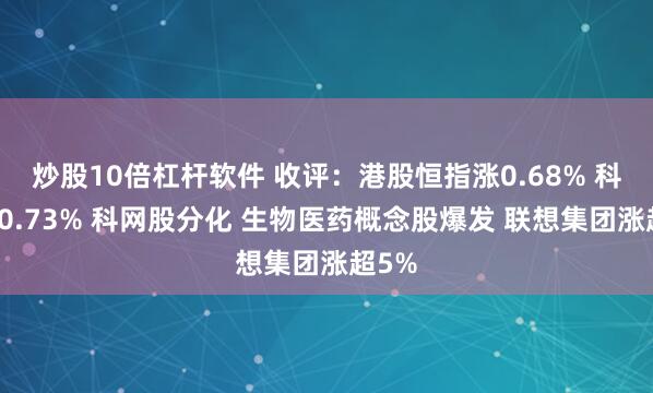 炒股10倍杠杆软件 收评：港股恒指涨0.68% 科指涨0.73% 科网股分化 生物医药概念股爆发 联想集团涨超5%