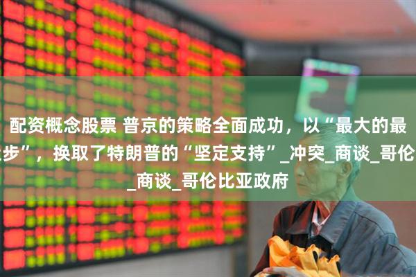 配资概念股票 普京的策略全面成功，以“最大的最无用的让步”，换取了特朗普的“坚定支持”_冲突_商谈_哥伦比亚政府