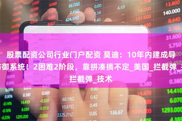 股票配资公司行业门户配资 莫迪：10年内建成导弹防御系统！2困难2阶段，靠拼凑搞不定_美国_拦截弹_技术
