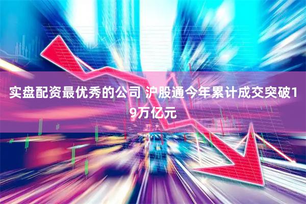 实盘配资最优秀的公司 沪股通今年累计成交突破19万亿元