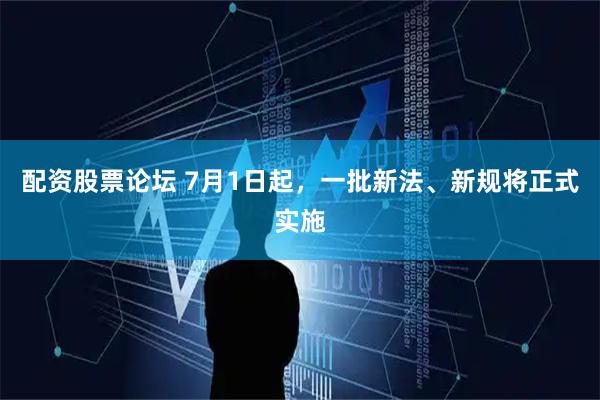 配资股票论坛 7月1日起,一批新法、新规将正式实施