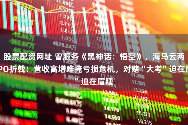 股票配资网址 曾服务《黑神话：悟空》，海马云两度IPO折戟：营收高增难掩亏损危机，对赌“大考”迫在眉睫