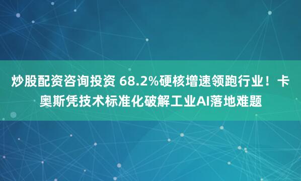 炒股配资咨询投资 68.2%硬核增速领跑行业！卡奥斯凭技术标准化破解工业AI落地难题