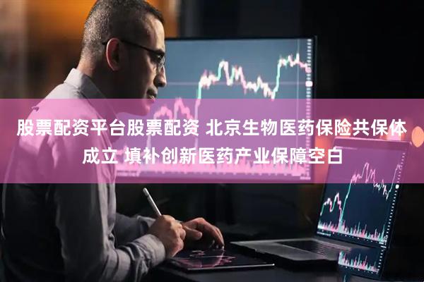 股票配资平台股票配资 北京生物医药保险共保体成立 填补创新医药产业保障空白