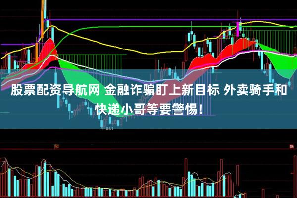 股票配资导航网 金融诈骗盯上新目标 外卖骑手和快递小哥等要警惕！