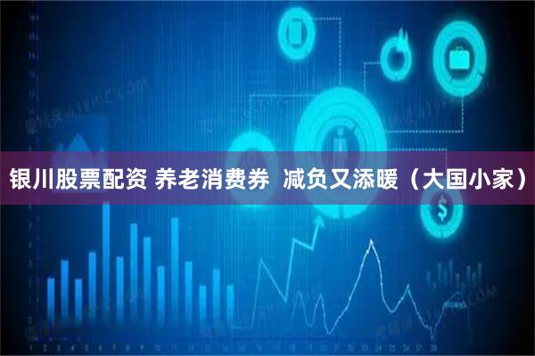 银川股票配资 养老消费券  减负又添暖（大国小家）